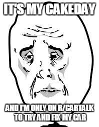 sad face | IT'S MY CAKEDAY AND I'M ONLY ON R/CARTALK TO TRY AND FIX MY CAR | image tagged in sad face | made w/ Imgflip meme maker