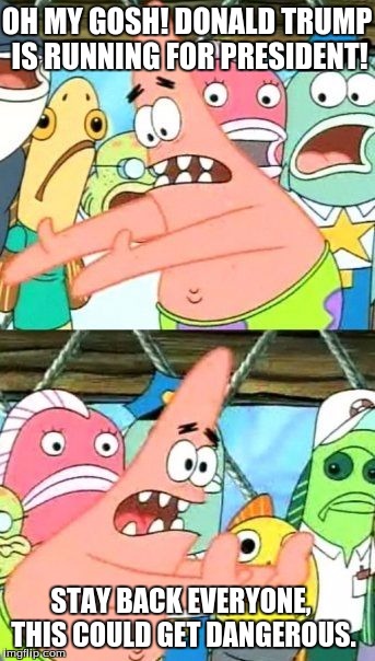 Put It Somewhere Else Patrick Meme | OH MY GOSH! DONALD TRUMP IS RUNNING FOR PRESIDENT! STAY BACK EVERYONE, THIS COULD GET DANGEROUS. | image tagged in memes,put it somewhere else patrick | made w/ Imgflip meme maker