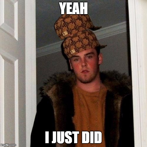 Scumbag Steve Meme | YEAH I JUST DID | image tagged in memes,scumbag steve,scumbag | made w/ Imgflip meme maker