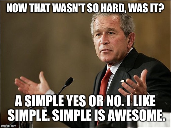 I asked my boss a yes or no question and couldn't get an answer... | NOW THAT WASN'T SO HARD, WAS IT? A SIMPLE YES OR NO. I LIKE SIMPLE. SIMPLE IS AWESOME. | image tagged in george bush | made w/ Imgflip meme maker