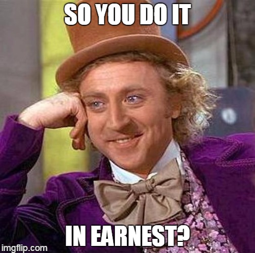 Creepy Condescending Wonka Meme | SO YOU DO IT IN EARNEST? | image tagged in memes,creepy condescending wonka | made w/ Imgflip meme maker