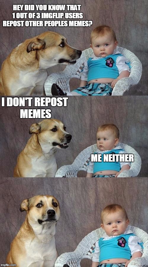 Dad Joke Dog | HEY DID YOU KNOW THAT 1 OUT OF 3 IMGFLIP USERS REPOST OTHER PEOPLES MEMES? I DON'T REPOST MEMES ME NEITHER | image tagged in memes,dad joke dog | made w/ Imgflip meme maker