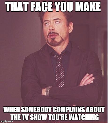 Face You Make Robert Downey Jr | THAT FACE YOU MAKE WHEN SOMEBODY COMPLAINS ABOUT THE TV SHOW YOU'RE WATCHING | image tagged in memes,face you make robert downey jr | made w/ Imgflip meme maker