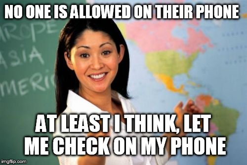Unhelpful High School Teacher | NO ONE IS ALLOWED ON THEIR PHONE AT LEAST I THINK, LET ME CHECK ON MY PHONE | image tagged in memes,unhelpful high school teacher | made w/ Imgflip meme maker