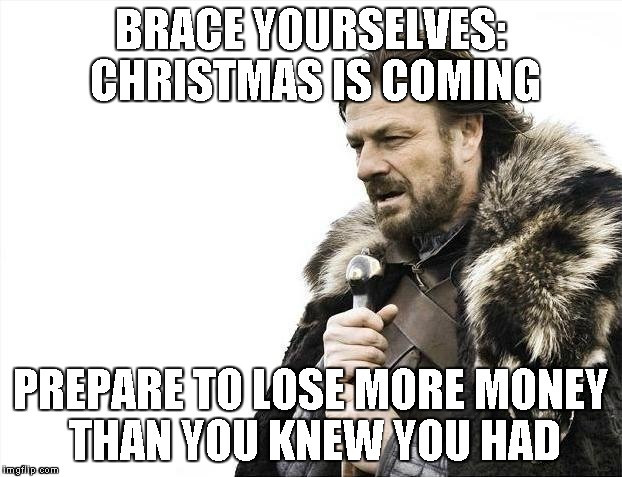 Brace Yourselves X is Coming | BRACE YOURSELVES: CHRISTMAS IS COMING PREPARE TO LOSE MORE MONEY THAN YOU KNEW YOU HAD | image tagged in memes,brace yourselves x is coming | made w/ Imgflip meme maker