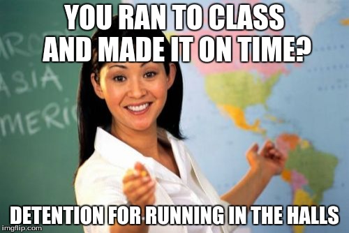 Unhelpful High School Teacher | YOU RAN TO CLASS AND MADE IT ON TIME? DETENTION FOR RUNNING IN THE HALLS | image tagged in memes,unhelpful high school teacher | made w/ Imgflip meme maker