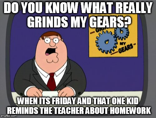 Peter Griffin News | DO YOU KNOW WHAT REALLY GRINDS MY GEARS? WHEN ITS FRIDAY AND THAT ONE KID REMINDS THE TEACHER ABOUT HOMEWORK | image tagged in memes,peter griffin news | made w/ Imgflip meme maker