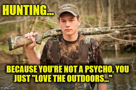 Attacker Cracker | HUNTING... BECAUSE YOU'RE NOT A PSYCHO, YOU JUST "LOVE THE OUTDOORS..." | image tagged in hunting,redneck,hillbilly,inbred,guns,hunter | made w/ Imgflip meme maker