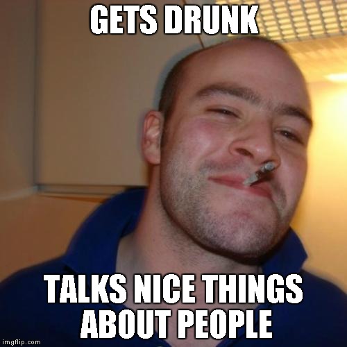 Good Guy Greg | GETS DRUNK TALKS NICE THINGS ABOUT PEOPLE | image tagged in memes,good guy greg | made w/ Imgflip meme maker