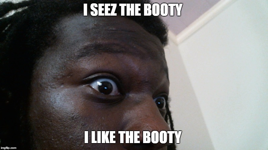 I Seez The Booty  | I SEEZ THE BOOTY I LIKE THE BOOTY | image tagged in i seez the booty | made w/ Imgflip meme maker