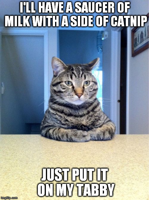 Take A Seat Cat Meme | I'LL HAVE A SAUCER OF MILK WITH A SIDE OF CATNIP JUST PUT IT ON MY TABBY | image tagged in memes,take a seat cat | made w/ Imgflip meme maker