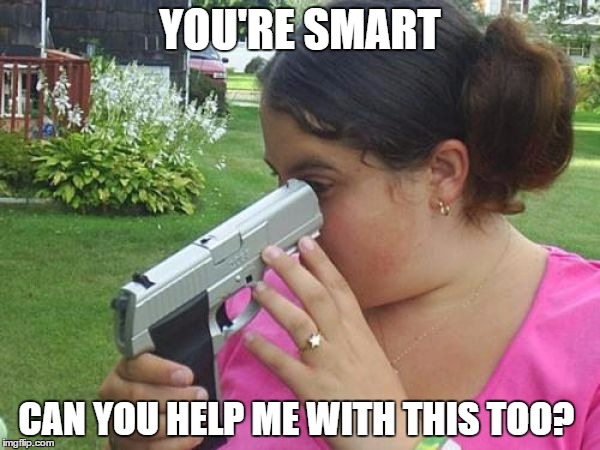 YOU'RE SMART CAN YOU HELP ME WITH THIS TOO? | image tagged in gun confused | made w/ Imgflip meme maker