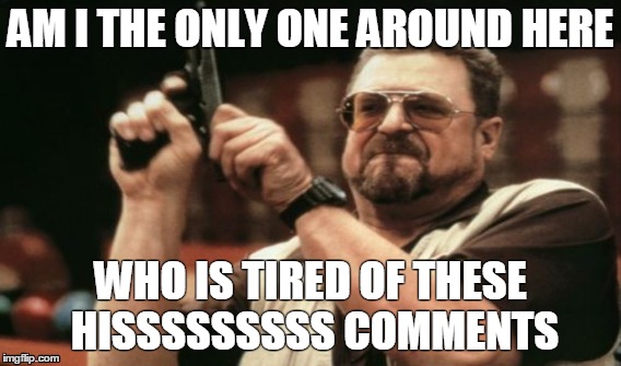 AM I THE ONLY ONE AROUND HERE WHO IS TIRED OF THESE HISSSSSSSSS COMMENTS | image tagged in am i the only one around here | made w/ Imgflip meme maker