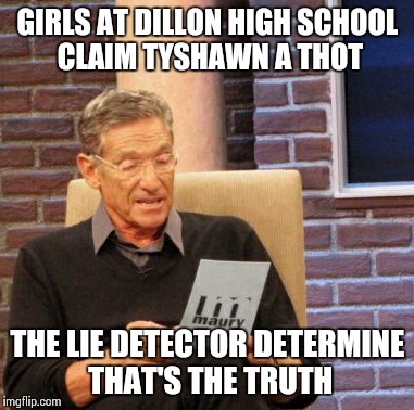 Maury Lie Detector | GIRLS AT DILLON HIGH SCHOOL CLAIM TYSHAWN A THOT THE LIE DETECTOR DETERMINE THAT'S THE TRUTH | image tagged in memes,maury lie detector | made w/ Imgflip meme maker
