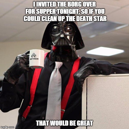 Darth Vader Office Space | I INVITED THE BORG OVER FOR SUPPER TONIGHT, SO IF YOU COULD CLEAN UP THE DEATH STAR THAT WOULD BE GREAT | image tagged in darth vader office space | made w/ Imgflip meme maker