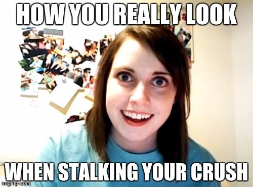 Overly Attached Girlfriend | HOW YOU REALLY LOOK WHEN STALKING YOUR CRUSH | image tagged in memes,overly attached girlfriend | made w/ Imgflip meme maker