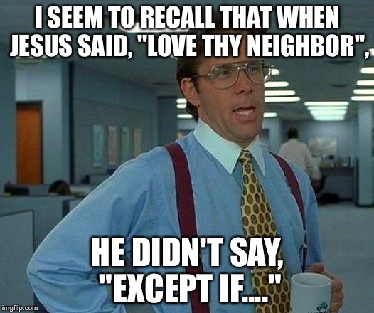 That Would Be Great Meme | I SEEM TO RECALL THAT WHEN JESUS SAID, "LOVE THY NEIGHBOR", HE DIDN'T SAY, "EXCEPT IF...." | image tagged in memes,that would be great | made w/ Imgflip meme maker