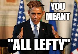 YOU MEANT "ALL LEFTY" | made w/ Imgflip meme maker