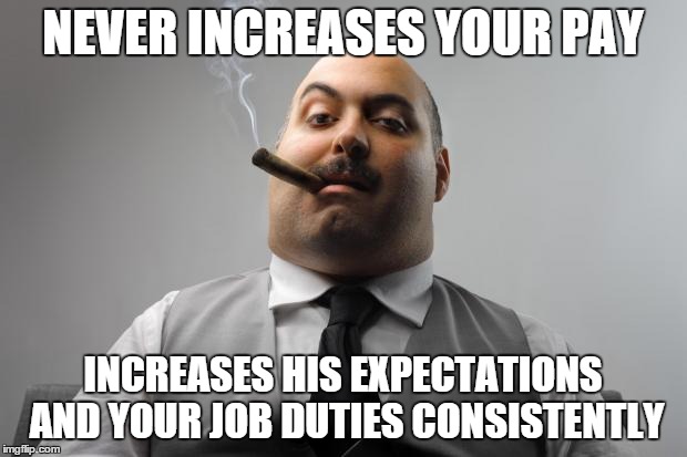 Scumbag Boss | NEVER INCREASES YOUR PAY INCREASES HIS EXPECTATIONS AND YOUR JOB DUTIES CONSISTENTLY | image tagged in memes,scumbag boss,AdviceAnimals | made w/ Imgflip meme maker