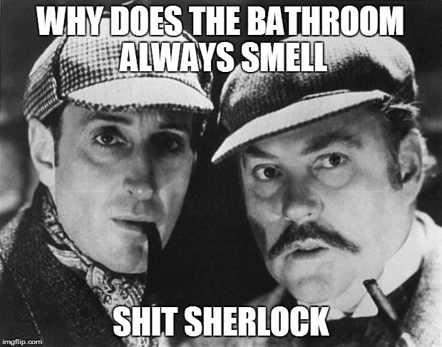 Instead of no shit Sherlock... | WHY DOES THE BATHROOM ALWAYS SMELL SHIT SHERLOCK | image tagged in sherlock holmes,memes,funny | made w/ Imgflip meme maker