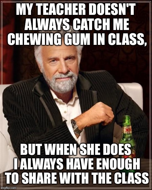 The Most Interesting Man In The World | MY TEACHER DOESN'T ALWAYS CATCH ME CHEWING GUM IN CLASS, BUT WHEN SHE DOES I ALWAYS HAVE ENOUGH TO SHARE WITH THE CLASS | image tagged in memes,the most interesting man in the world | made w/ Imgflip meme maker