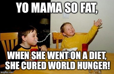 Yo Mamas So Fat | YO MAMA SO FAT, WHEN SHE WENT ON A DIET, SHE CURED WORLD HUNGER! | image tagged in memes,yo mamas so fat | made w/ Imgflip meme maker