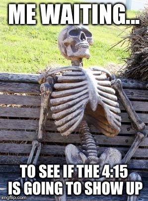 Waiting Skeleton | ME WAITING... TO SEE IF THE 4:15 IS GOING TO SHOW UP | image tagged in waiting skeleton | made w/ Imgflip meme maker