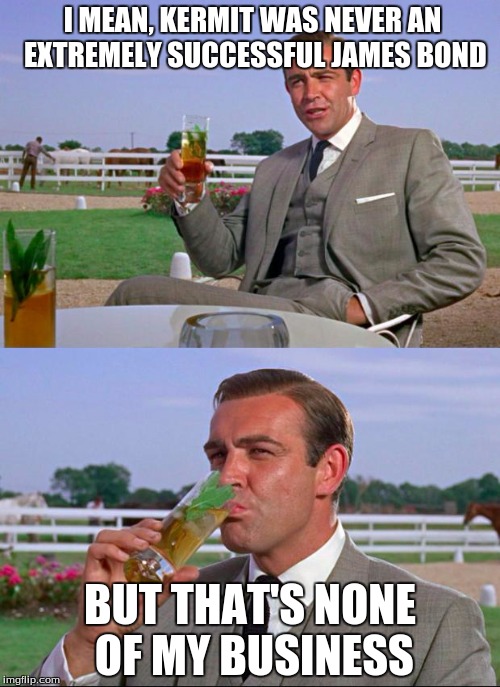 Sean Connery > Kermit | I MEAN, KERMIT WAS NEVER AN EXTREMELY SUCCESSFUL JAMES BOND BUT THAT'S NONE OF MY BUSINESS | image tagged in sean connery  kermit | made w/ Imgflip meme maker