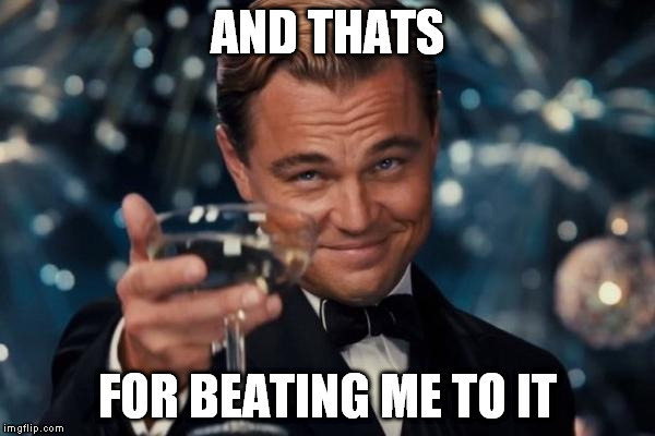 Leonardo Dicaprio Cheers Meme | AND THATS FOR BEATING ME TO IT | image tagged in memes,leonardo dicaprio cheers | made w/ Imgflip meme maker