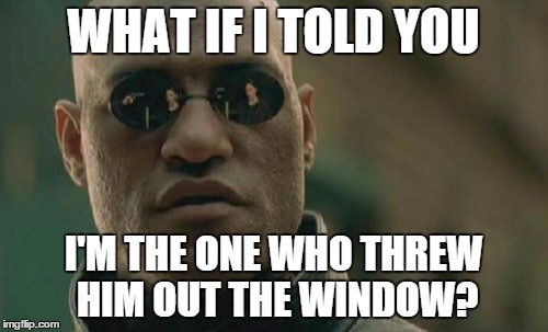 Matrix Morpheus Meme | WHAT IF I TOLD YOU I'M THE ONE WHO THREW HIM OUT THE WINDOW? | image tagged in memes,matrix morpheus | made w/ Imgflip meme maker