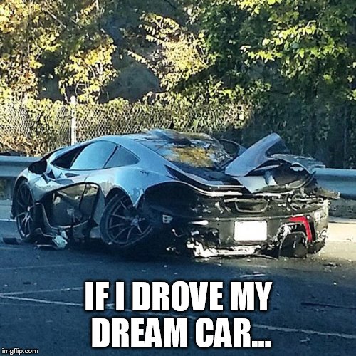 Rekt | IF I DROVE MY DREAM CAR... | image tagged in p1,rekt | made w/ Imgflip meme maker