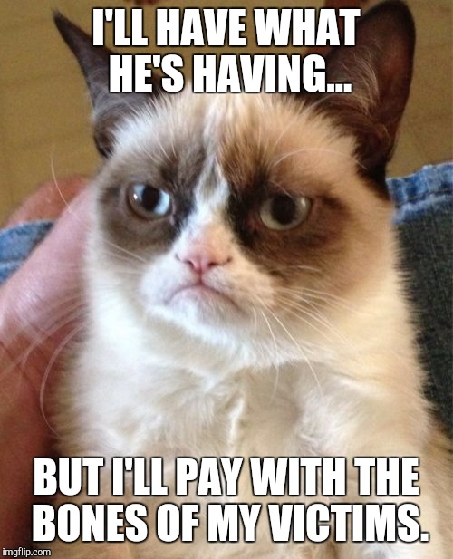 Grumpy Cat Meme | I'LL HAVE WHAT HE'S HAVING... BUT I'LL PAY WITH THE BONES OF MY VICTIMS. | image tagged in memes,grumpy cat | made w/ Imgflip meme maker