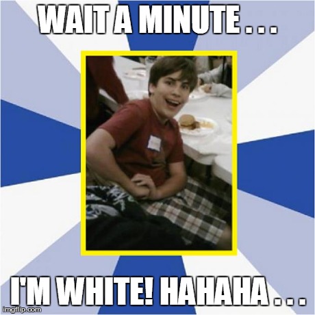 WAIT A MINUTE . . . I'M WHITE! HAHAHA . . . | image tagged in absolutely freaking perfect romie | made w/ Imgflip meme maker