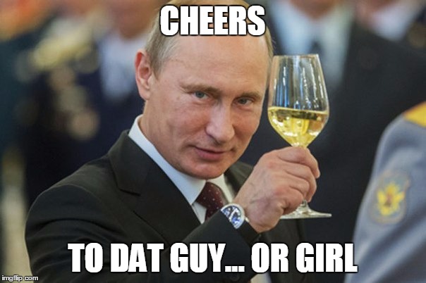 Vladimir Putin Cheers | CHEERS TO DAT GUY... OR GIRL | image tagged in vladimir putin cheers | made w/ Imgflip meme maker
