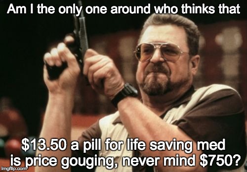 Am I The Only One Around Here Meme | Am I the only one around who thinks that $13.50 a pill for life saving med is price gouging, never mind $750? | image tagged in memes,am i the only one around here | made w/ Imgflip meme maker