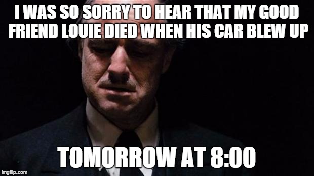 The Godfather | I WAS SO SORRY TO HEAR THAT MY GOOD FRIEND LOUIE DIED WHEN HIS CAR BLEW UP TOMORROW AT 8:00 | image tagged in the godfather | made w/ Imgflip meme maker