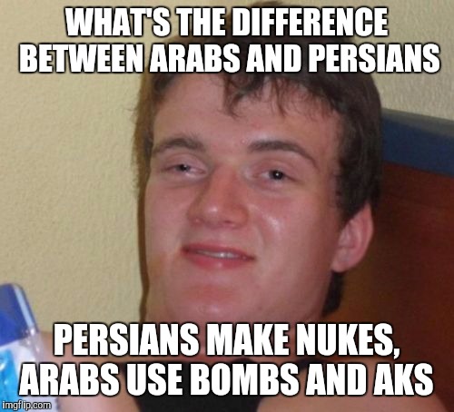 10 Guy | WHAT'S THE DIFFERENCE BETWEEN ARABS AND PERSIANS PERSIANS MAKE NUKES, ARABS USE BOMBS AND AKS | image tagged in memes,10 guy | made w/ Imgflip meme maker