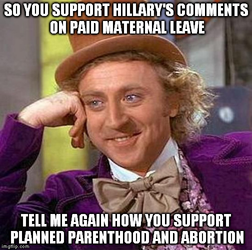 Creepy Condescending Wonka | SO YOU SUPPORT HILLARY'S COMMENTS ON PAID MATERNAL LEAVE TELL ME AGAIN HOW YOU SUPPORT PLANNED PARENTHOOD AND ABORTION | image tagged in memes,creepy condescending wonka | made w/ Imgflip meme maker