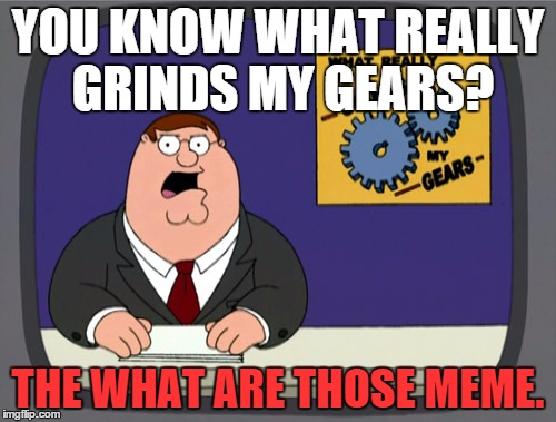 Peter Griffin News Meme | YOU KNOW WHAT REALLY GRINDS MY GEARS? THE WHAT ARE THOSE MEME. | image tagged in memes,peter griffin news | made w/ Imgflip meme maker