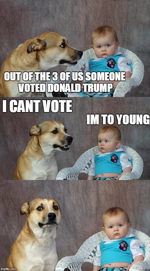 Dad Joke Dog Meme | OUT OF THE 3 OF US SOMEONE VOTED DONALD TRUMP I CANT VOTE IM TO YOUNG | image tagged in memes,dad joke dog | made w/ Imgflip meme maker
