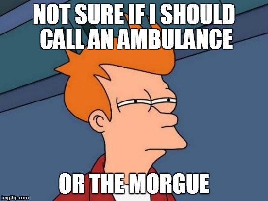 Futurama Fry Meme | NOT SURE IF I SHOULD CALL AN AMBULANCE OR THE MORGUE | image tagged in memes,futurama fry | made w/ Imgflip meme maker