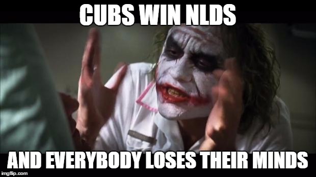 And everybody loses their minds Meme | CUBS WIN NLDS AND EVERYBODY LOSES THEIR MINDS | image tagged in memes,and everybody loses their minds | made w/ Imgflip meme maker