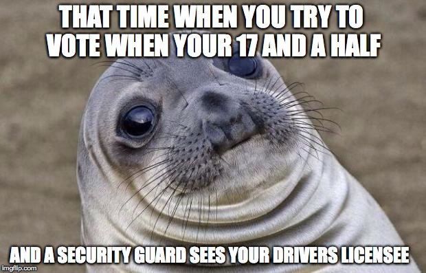 Awkward Moment Sealion | THAT TIME WHEN YOU TRY TO VOTE WHEN YOUR 17 AND A HALF AND A SECURITY GUARD SEES YOUR DRIVERS LICENSEE | image tagged in memes,awkward moment sealion | made w/ Imgflip meme maker