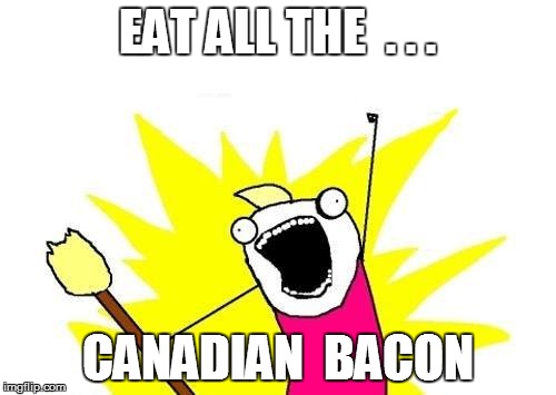 X All The Y Meme | EAT ALL THE  . . . CANADIAN  BACON | image tagged in memes,x all the y | made w/ Imgflip meme maker