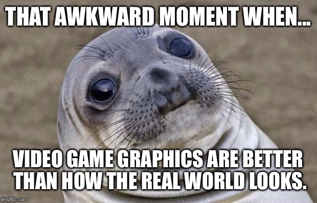 Awkward Moment Sealion | THAT AWKWARD MOMENT WHEN... VIDEO GAME GRAPHICS ARE BETTER THAN HOW THE REAL WORLD LOOKS. | image tagged in memes,awkward moment sealion | made w/ Imgflip meme maker