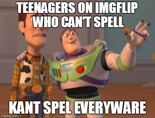 X, X Everywhere Meme | TEENAGERS ON IMGFLIP WHO CAN'T SPELL KANT SPEL EVERYWARE | image tagged in memes,x x everywhere | made w/ Imgflip meme maker