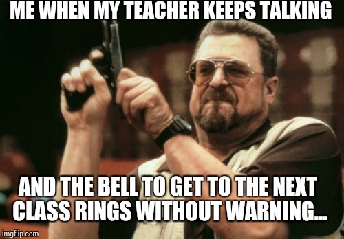 Am I The Only One Around Here Meme | ME WHEN MY TEACHER KEEPS TALKING AND THE BELL TO GET TO THE NEXT CLASS RINGS WITHOUT WARNING... | image tagged in memes,am i the only one around here | made w/ Imgflip meme maker