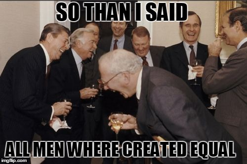 Laughing Men In Suits | SO THAN I SAID ALL MEN WHERE CREATED EQUAL | image tagged in memes,laughing men in suits | made w/ Imgflip meme maker