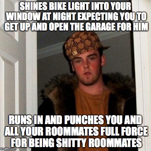 Scumbag Steve | SHINES BIKE LIGHT INTO YOUR WINDOW AT NIGHT EXPECTING YOU TO GET UP AND OPEN THE GARAGE FOR HIM RUNS IN AND PUNCHES YOU AND ALL YOUR ROOMMAT | image tagged in memes,scumbag steve,AdviceAnimals | made w/ Imgflip meme maker