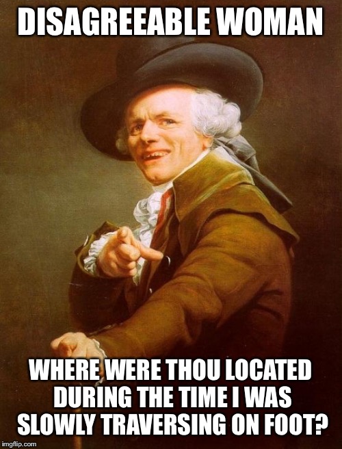 Joseph Ducreux | DISAGREEABLE WOMAN WHERE WERE THOU LOCATED DURING THE TIME I WAS SLOWLY TRAVERSING ON FOOT? | image tagged in memes,joseph ducreux | made w/ Imgflip meme maker